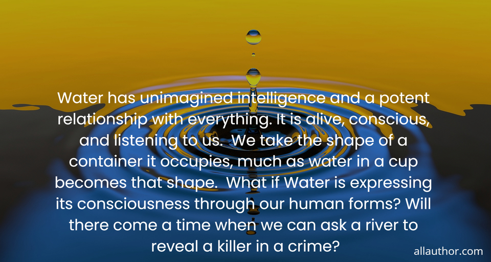 1705673459139--water-has-unimagined-intelligence-and-a-potent-relationship-with-everything--it-is-alive.jpg