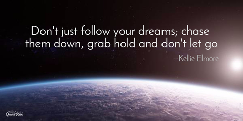 dont just follow your dreams chase them down grab hold and dont let go...