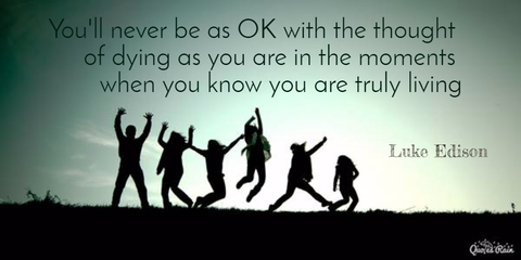 youll never be as ok with the thought of dying as you are in the moments when you...