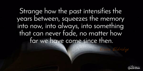 strange how the past intensifies the years between squeezes the memory into now into...