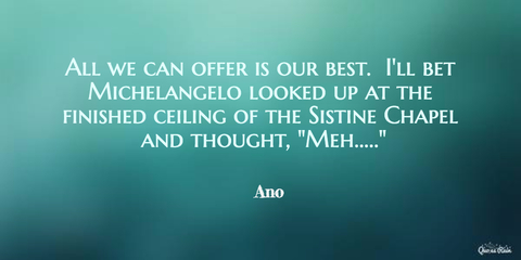 all we can offer is our best ill bet michelangelo looked up at the finished ceiling...