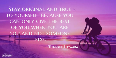 stay original and true to yourself because you can only give the best of you when you...