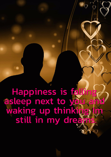 happiness is falling asleep next to you and waking up thinking im still in my dreams...