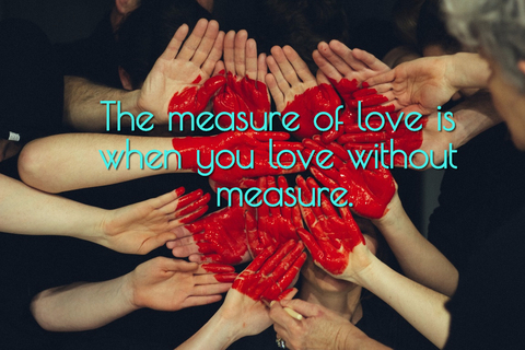 the measure of love is when you love without measure...