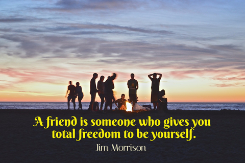 a friend is someone who gives you total freedom to be yourself...