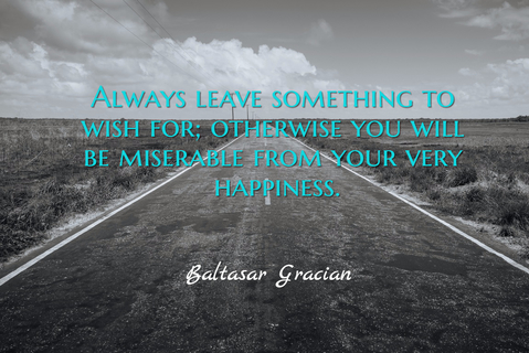 always leave something to wish for otherwise you will be miserable from your very...
