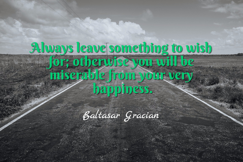 always leave something to wish for otherwise you will be miserable from your very...