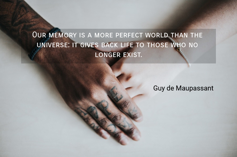 our memory is a more perfect world than the universe it gives back life to those who no...