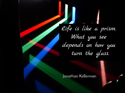 life is like a prism what you see depends on how you turn the glass...