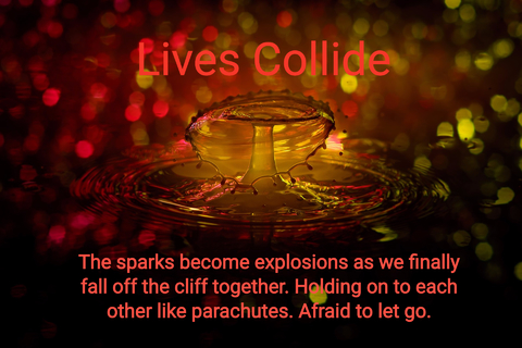 the sparks become explosions as we finally fall off the cliff together holding on to...