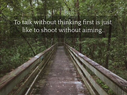 to talk without thinking first is just like to shoot without aiming...