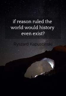 if reason ruled the world would history even exist...