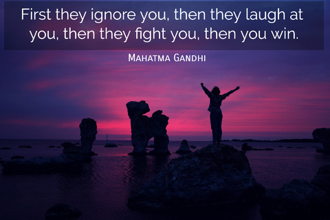 first they ignore you then they laugh at you then they fight you then you win...