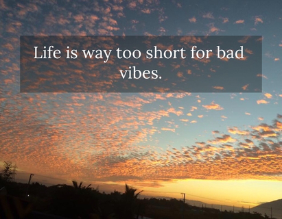 life is way too short for bad vibes...