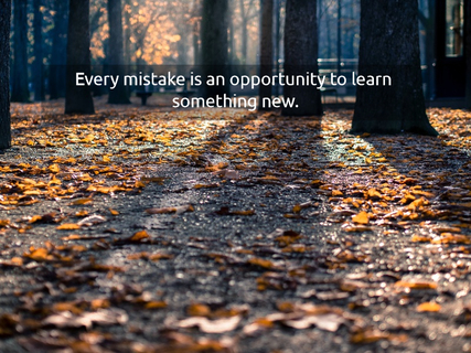 every mistake is an opportunity to learn something new...