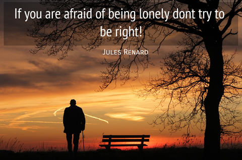 if you are afraid of being lonely dont try to be right...