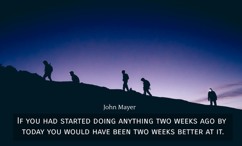 if you had started doing anything two weeks ago by today you would have been two weeks...