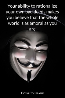 your ability to rationalize your own bad deeds makes you believe that the whole world is...