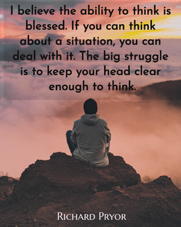 i believe the ability to think is blessed if you can think about a situation you can...