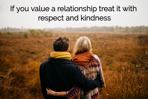 if you value a relationship treat it with respect and kindness...