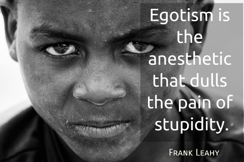 egotism is the anesthetic that dulls the pain of stupidity...