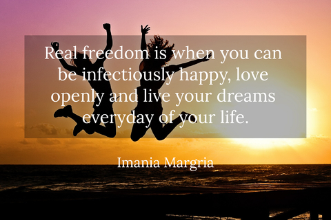 real freedom is when you can be infectiously happy love openly and live your dreams...