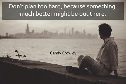 dont plan too hard because something much better might be out there...
