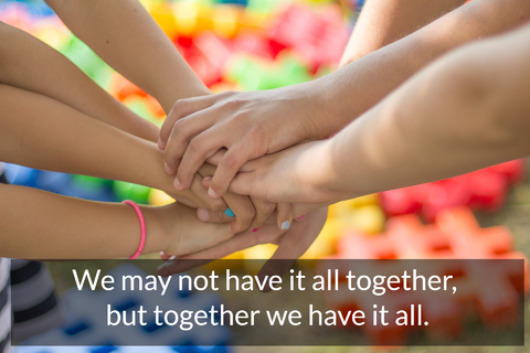 we may not have it all together but together we have it all...