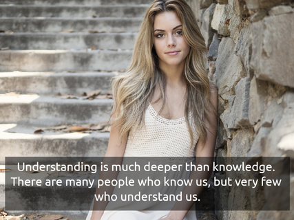 understanding is much deeper than knowledge there are many people who know us but very...