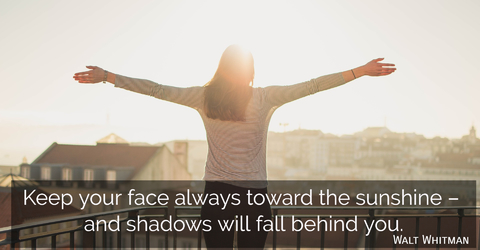 keep your face always toward the sunshine and shadows will fall behind you...