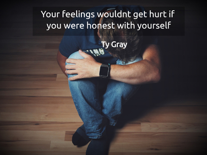 your feelings wouldnt get hurt if you were honest with yourself...