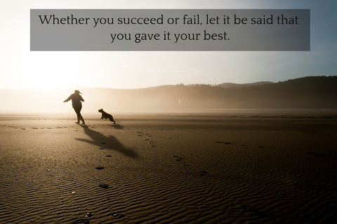 whether you succeed or fail let it be said that you gave it your best...
