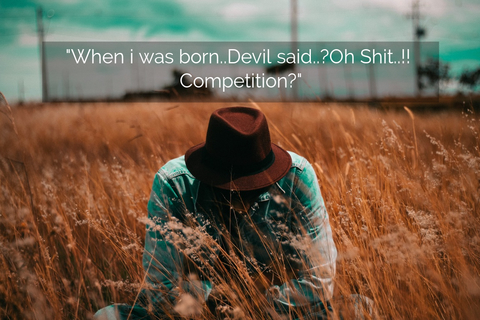 when i was born devil said oh shit competition...