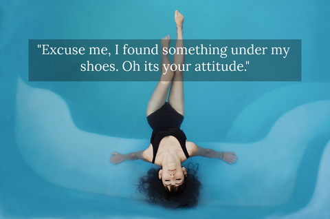 xcuse me i found something under my shoes oh its your attitude...