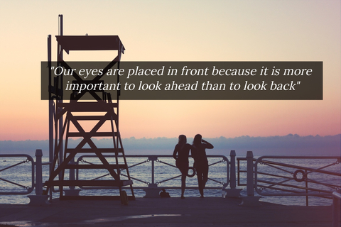 our eyes are placed in front because it is more important to look ahead than to look back...