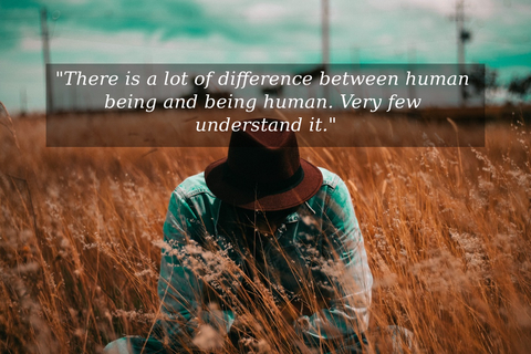 there is a lot of difference between human being and being human very few understand it...