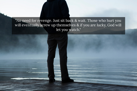 no need for revenge just sit back wait those who hurt you will eventually screw up...