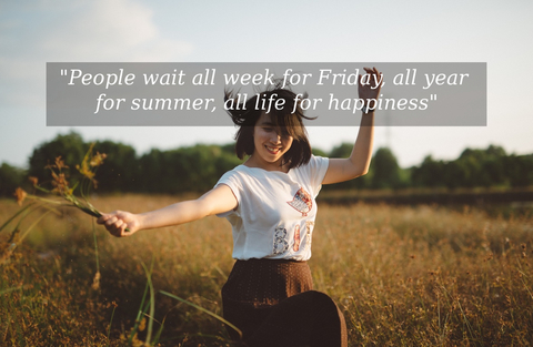 people wait all week for friday all year for summer all life for happiness...