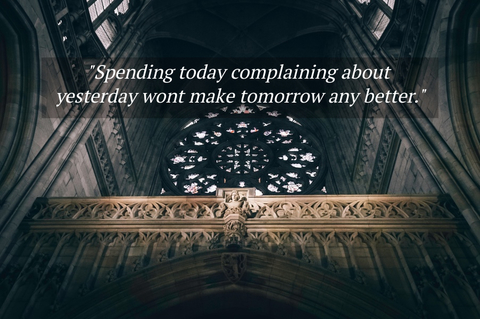 spending today complaining about yesterday wont make tomorrow any better...