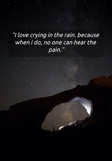 i love crying in the rain because when i do no one can hear the pain...
