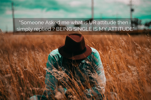 someone asked me what is ur attitude then i simply replied being single is my attitude...