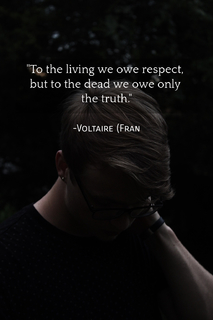 to the living we owe respect but to the dead we owe only the truth...