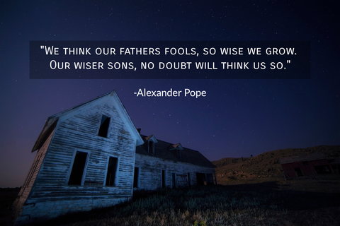 we think our fathers fools so wise we grow our wiser sons no doubt will think us so...