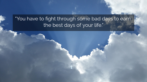 you have to fight through some bad days to earn the best days of your life...