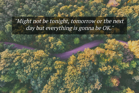 might not be tonight tomorrow or the next day but everything is gonna be ok...