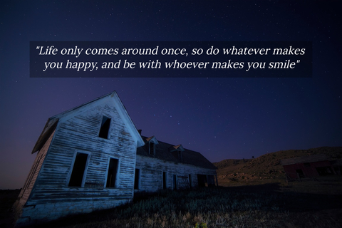 life only comes around once so do whatever makes you happy and be with whoever makes...