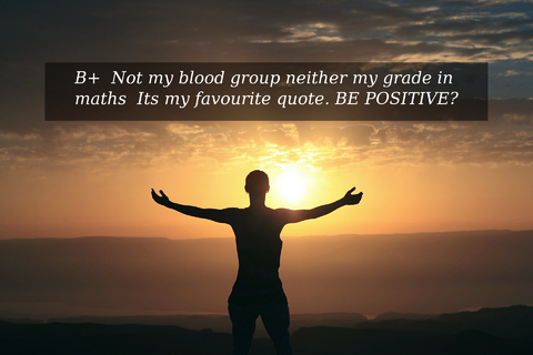 b not my blood group neither my grade in maths its my favourite quote be positive...