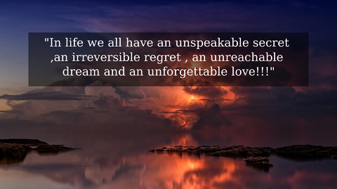 in life we all have an unspeakable secret an irreversible regret an unreachable dream...