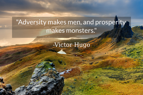 adversity makes men and prosperity makes monsters...