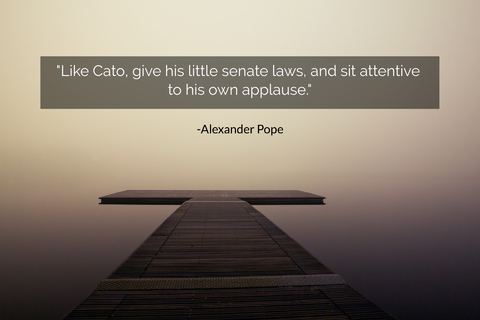 like cato give his little senate laws and sit attentive to his own applause...